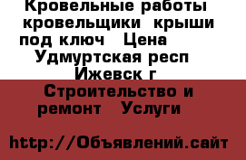  Кровельные работы, кровельщики, крыши под ключ › Цена ­ 500 - Удмуртская респ., Ижевск г. Строительство и ремонт » Услуги   